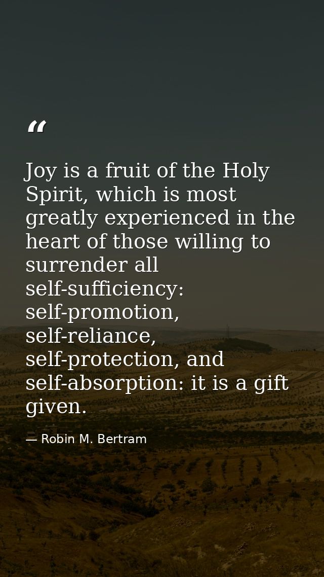 Joy is a fruit of the Holy Spirit, which is most greatly experienced in the heart of those willing to surrender all self — Robin M. Bertram