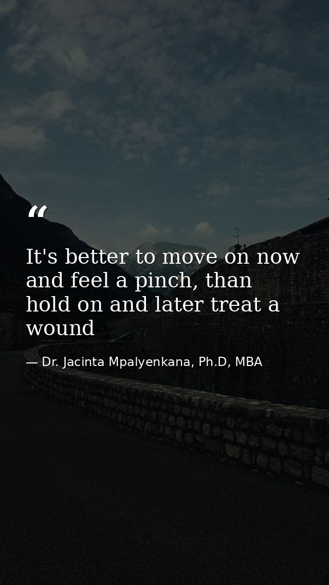 It's better to move on now and feel a pinch, than hold on and later treat a wound — Dr. Jacinta Mpalyenkana, Ph.D, MBA