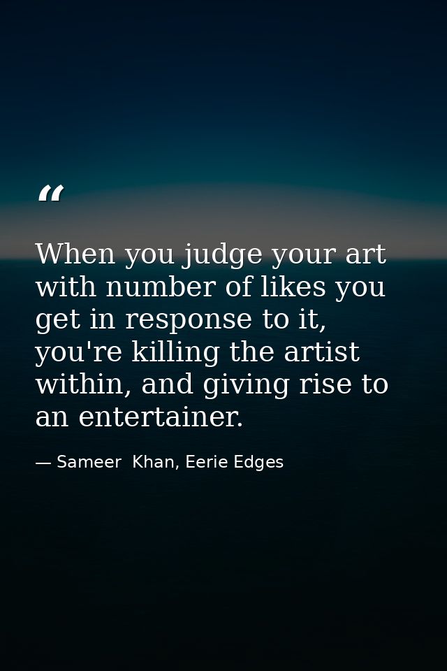 When you judge your art with number of likes you get in response to it, you're killing the artist within, and giving ris — Sameer  Khan, Eerie Edges