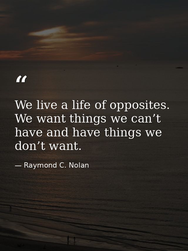 We live a life of opposites. We want things we can’t have and have things we don’t want. — Raymond C. Nolan