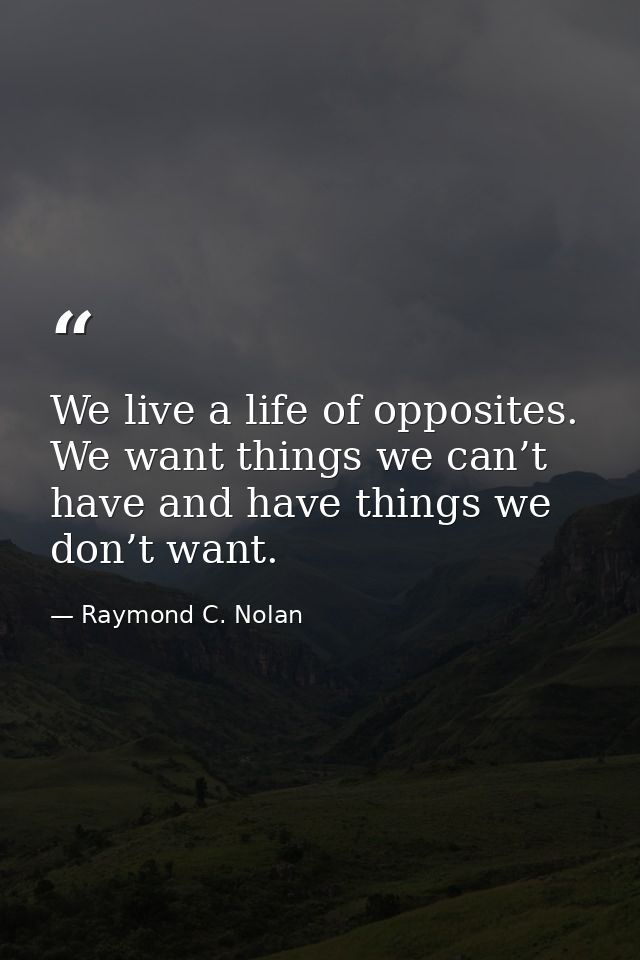We live a life of opposites. We want things we can’t have and have things we don’t want. — Raymond C. Nolan