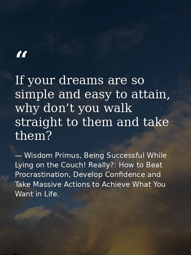 If your dreams are so simple and easy to attain, why don’t you walk straight to them and take them? — Wisdom Primus, Being Successful While Lying on the Couch! Really?: How to Beat Procrastination, Develop Confidence and Take Massive Actions to Achieve What You Want in Life.
