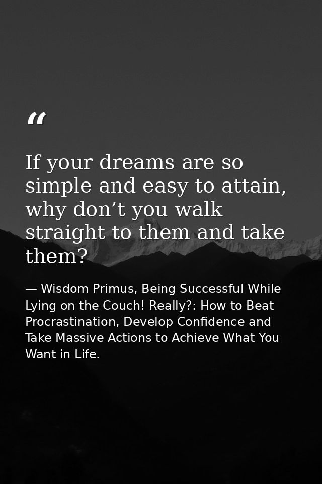 If your dreams are so simple and easy to attain, why don’t you walk straight to them and take them? — Wisdom Primus, Being Successful While Lying on the Couch! Really?: How to Beat Procrastination, Develop Confidence and Take Massive Actions to Achieve What You Want in Life.