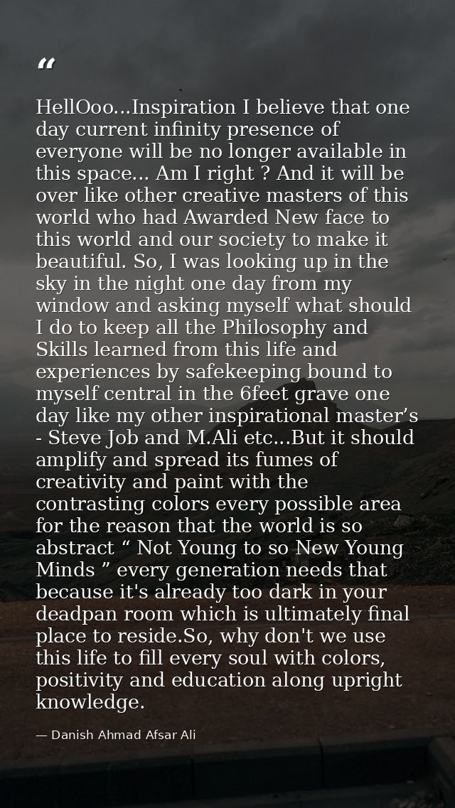 HellOoo...Inspiration I believe that one day current infinity presence of everyone will be no longer available in this s — Danish Ahmad Afsar Ali
