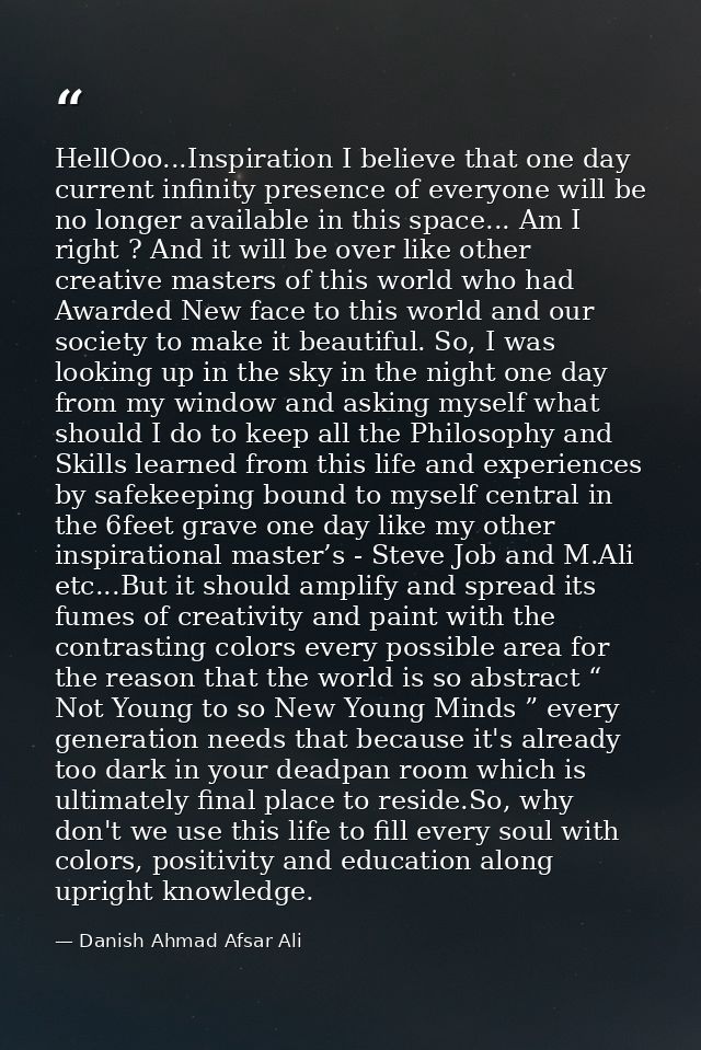 HellOoo...Inspiration I believe that one day current infinity presence of everyone will be no longer available in this s — Danish Ahmad Afsar Ali