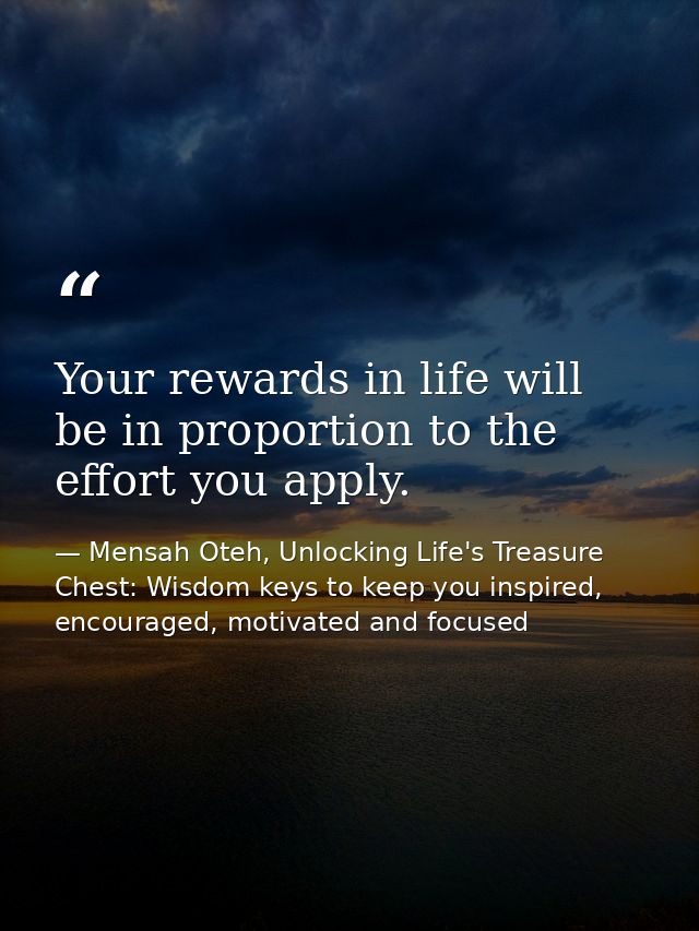 Your rewards in life will be in proportion to the effort you apply. — Mensah Oteh, Unlocking Life's Treasure Chest: Wisdom keys to keep you inspired, encouraged, motivated and focused