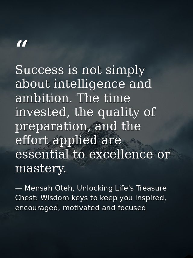 Success is not simply about intelligence and ambition. The time invested, the quality of preparation, and the effort app — Mensah Oteh, Unlocking Life's Treasure Chest: Wisdom keys to keep you inspired, encouraged, motivated and focused