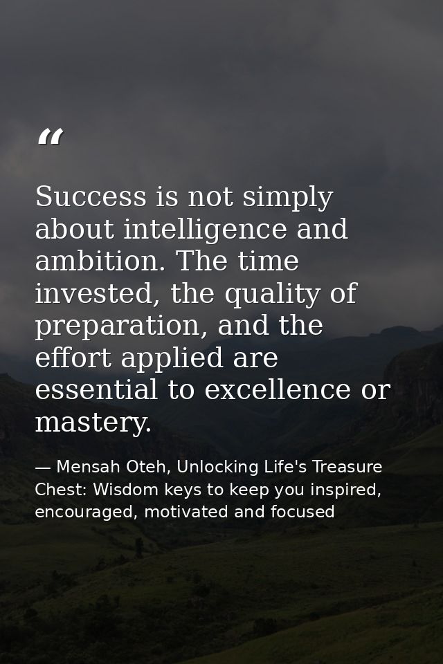 Success is not simply about intelligence and ambition. The time invested, the quality of preparation, and the effort app — Mensah Oteh, Unlocking Life's Treasure Chest: Wisdom keys to keep you inspired, encouraged, motivated and focused