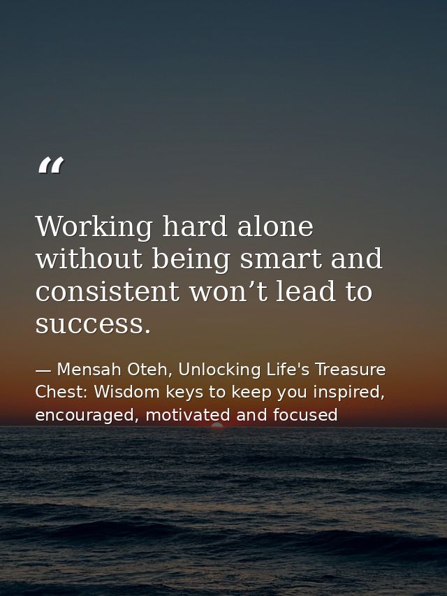 Working hard alone without being smart and consistent won’t lead to success. — Mensah Oteh, Unlocking Life's Treasure Chest: Wisdom keys to keep you inspired, encouraged, motivated and focused
