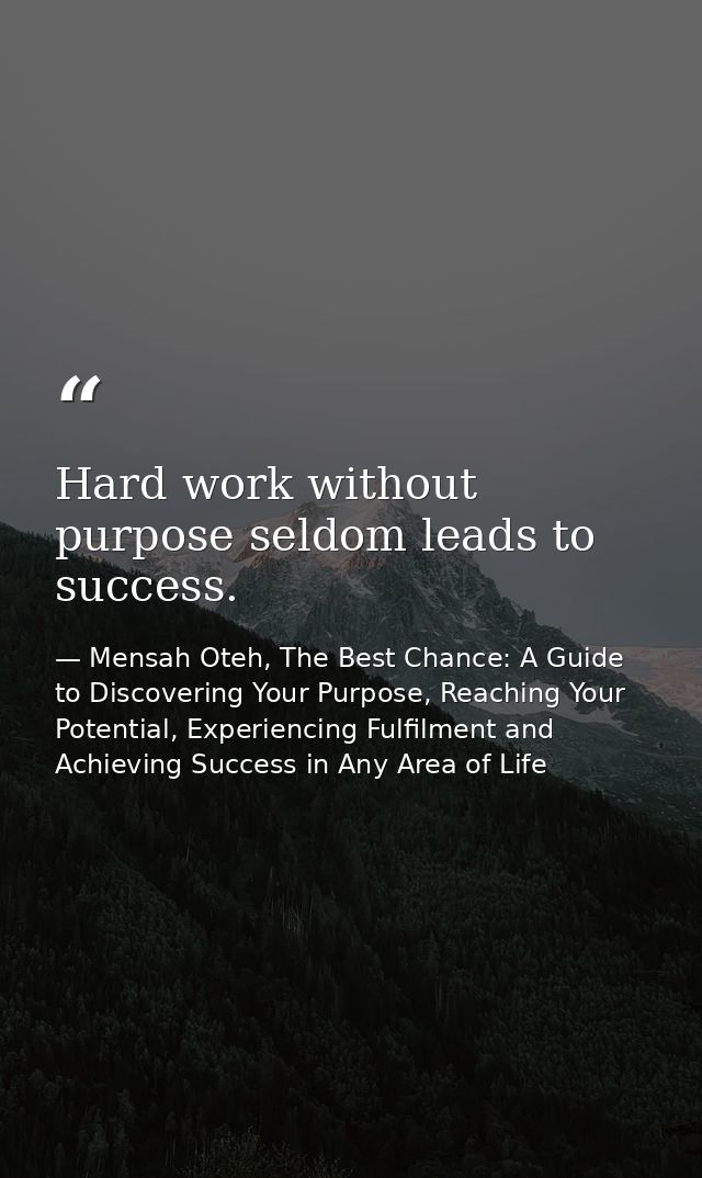Hard work without purpose seldom leads to success. — Mensah Oteh, The Best Chance: A Guide to Discovering Your Purpose, Reaching Your Potential, Experiencing Fulfilment and Achieving Success in Any Area of Life