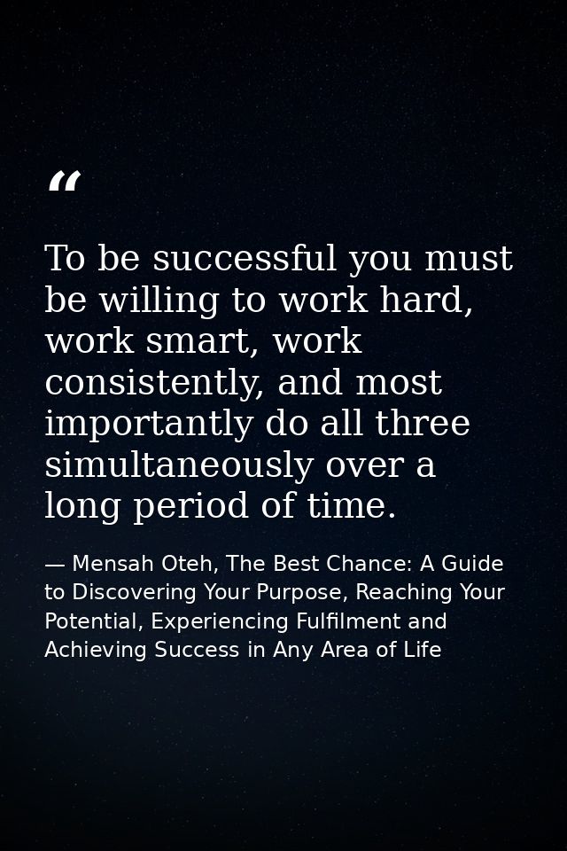 To be successful you must be willing to work hard, work smart, work consistently, and most importantly do all three simu — Mensah Oteh, The Best Chance: A Guide to Discovering Your Purpose, Reaching Your Potential, Experiencing Fulfilment and Achieving Success in Any Area of Life