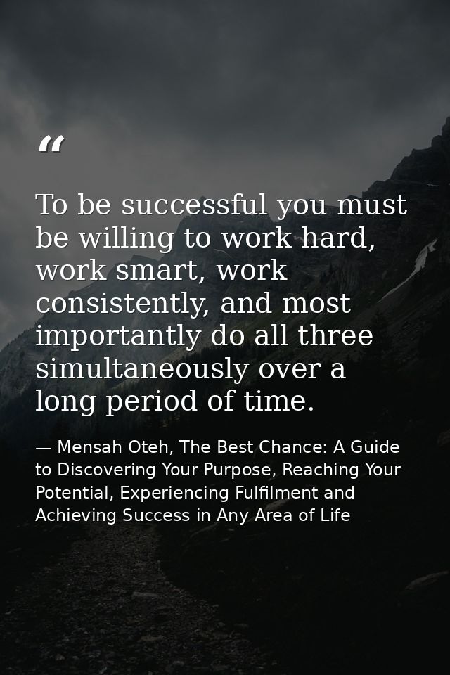 To be successful you must be willing to work hard, work smart, work consistently, and most importantly do all three simu — Mensah Oteh, The Best Chance: A Guide to Discovering Your Purpose, Reaching Your Potential, Experiencing Fulfilment and Achieving Success in Any Area of Life