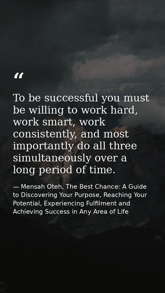 To be successful you must be willing to work hard, work smart, work consistently, and most importantly do all three simu — Mensah Oteh, The Best Chance: A Guide to Discovering Your Purpose, Reaching Your Potential, Experiencing Fulfilment and Achieving Success in Any Area of Life