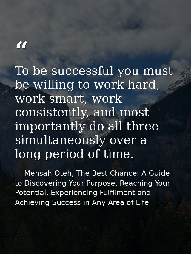 To be successful you must be willing to work hard, work smart, work consistently, and most importantly do all three simu — Mensah Oteh, The Best Chance: A Guide to Discovering Your Purpose, Reaching Your Potential, Experiencing Fulfilment and Achieving Success in Any Area of Life