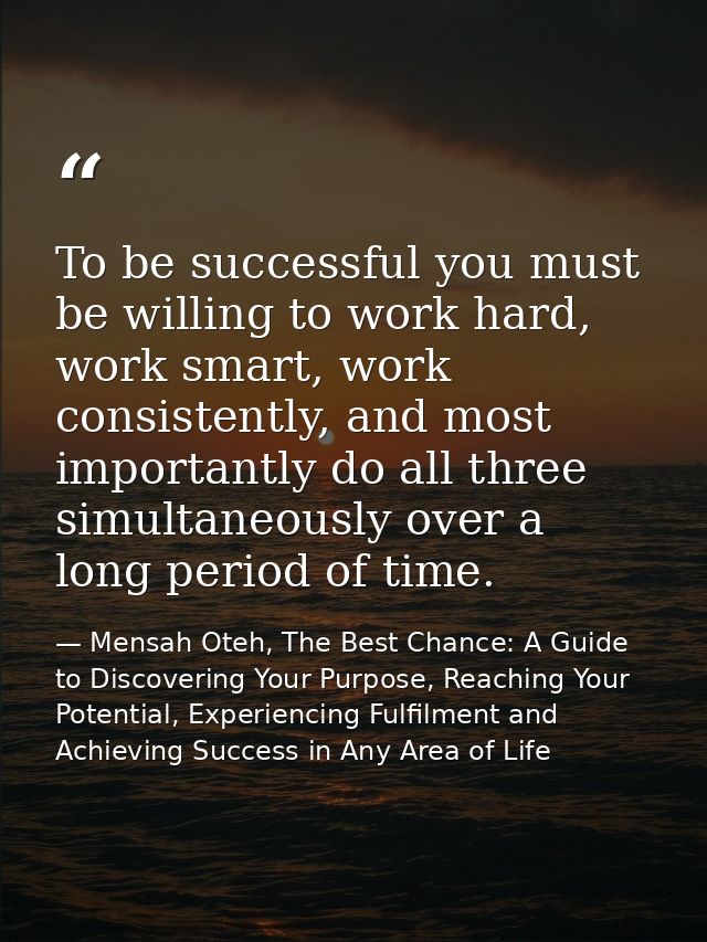 To be successful you must be willing to work hard, work smart, work consistently, and most importantly do all three simu — Mensah Oteh, The Best Chance: A Guide to Discovering Your Purpose, Reaching Your Potential, Experiencing Fulfilment and Achieving Success in Any Area of Life