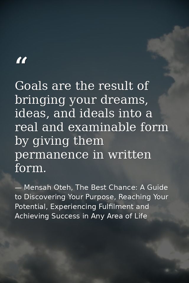 Goals are the result of bringing your dreams, ideas, and ideals into a real and examinable form by giving them permanenc — Mensah Oteh, The Best Chance: A Guide to Discovering Your Purpose, Reaching Your Potential, Experiencing Fulfilment and Achieving Success in Any Area of Life