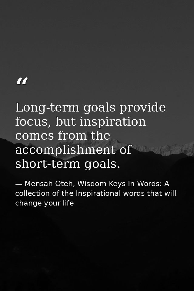 Long-term goals provide focus, but inspiration comes from the accomplishment of short-term goals. — Mensah Oteh, Wisdom Keys In Words: A collection of the Inspirational words that will change your life