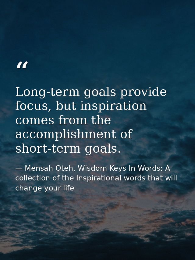 Long-term goals provide focus, but inspiration comes from the accomplishment of short-term goals. — Mensah Oteh, Wisdom Keys In Words: A collection of the Inspirational words that will change your life
