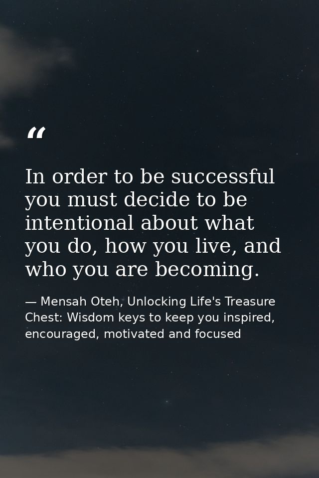 In order to be successful you must decide to be intentional about what you do, how you live, and who you are becoming. — Mensah Oteh, Unlocking Life's Treasure Chest: Wisdom keys to keep you inspired, encouraged, motivated and focused