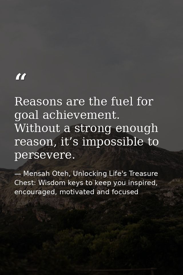 Reasons are the fuel for goal achievement. Without a strong enough reason, it’s impossible to persevere. — Mensah Oteh, Unlocking Life's Treasure Chest: Wisdom keys to keep you inspired, encouraged, motivated and focused