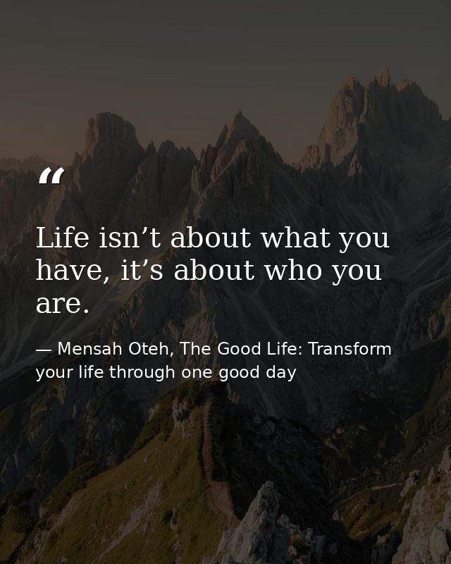 Life isn’t about what you have, it’s about who you are. — Mensah Oteh, The Good Life: Transform your life through one good day