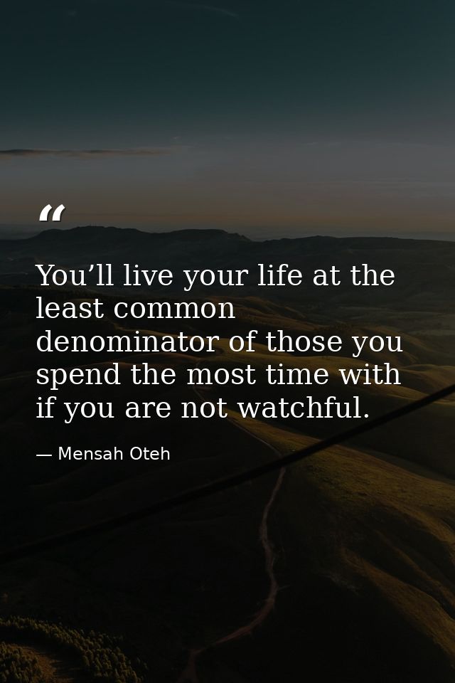 You’ll live your life at the least common denominator of those you spend the most time with if you are not watchful. — Mensah Oteh