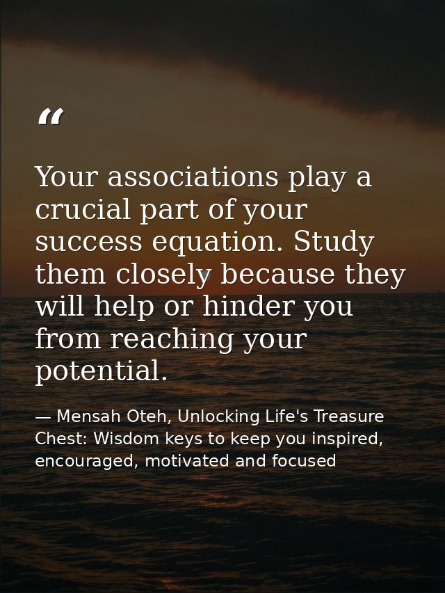 Your associations play a crucial part of your success equation. Study them closely because they will help or hinder you  — Mensah Oteh, Unlocking Life's Treasure Chest: Wisdom keys to keep you inspired, encouraged, motivated and focused