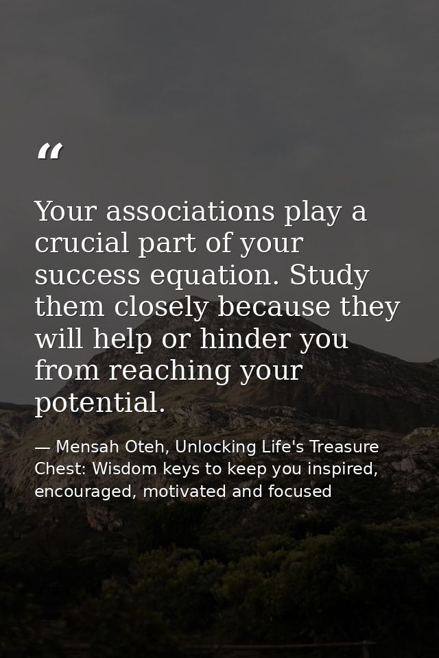 Your associations play a crucial part of your success equation. Study them closely because they will help or hinder you  — Mensah Oteh, Unlocking Life's Treasure Chest: Wisdom keys to keep you inspired, encouraged, motivated and focused