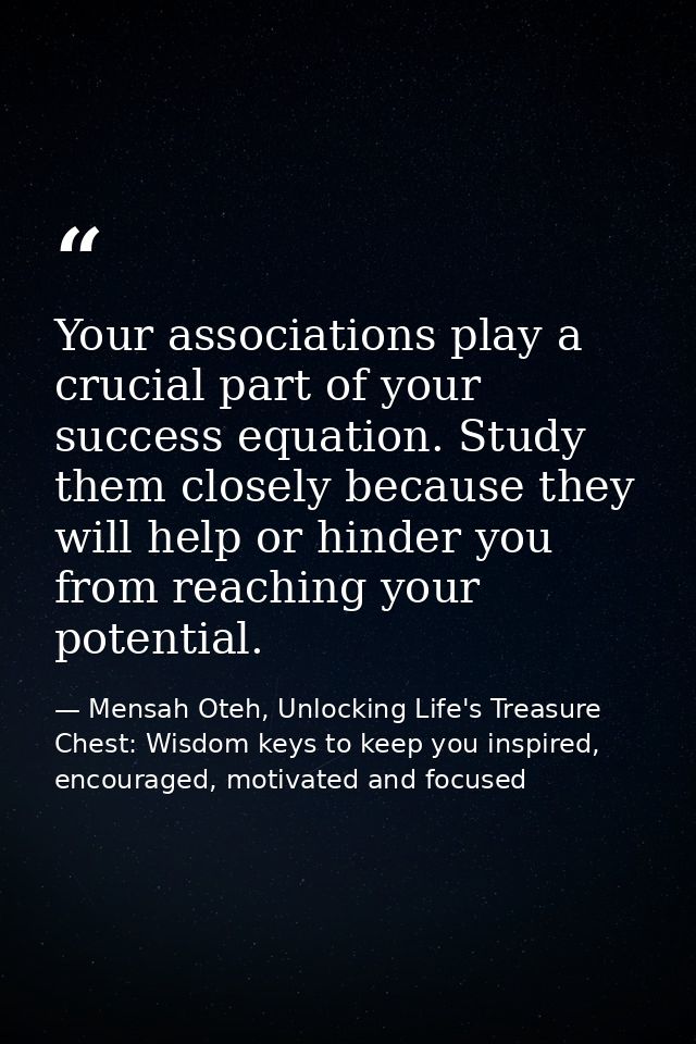 Your associations play a crucial part of your success equation. Study them closely because they will help or hinder you  — Mensah Oteh, Unlocking Life's Treasure Chest: Wisdom keys to keep you inspired, encouraged, motivated and focused