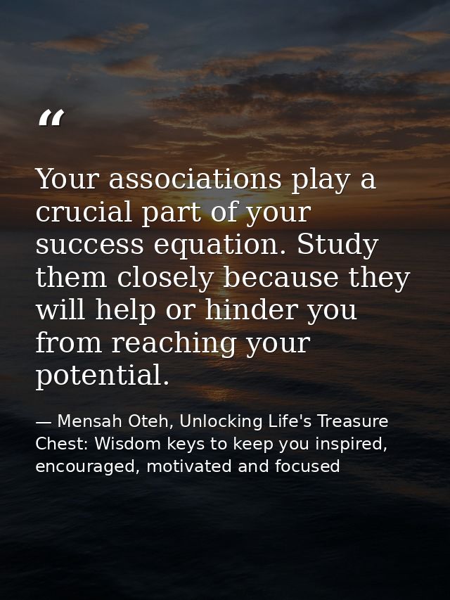 Your associations play a crucial part of your success equation. Study them closely because they will help or hinder you  — Mensah Oteh, Unlocking Life's Treasure Chest: Wisdom keys to keep you inspired, encouraged, motivated and focused