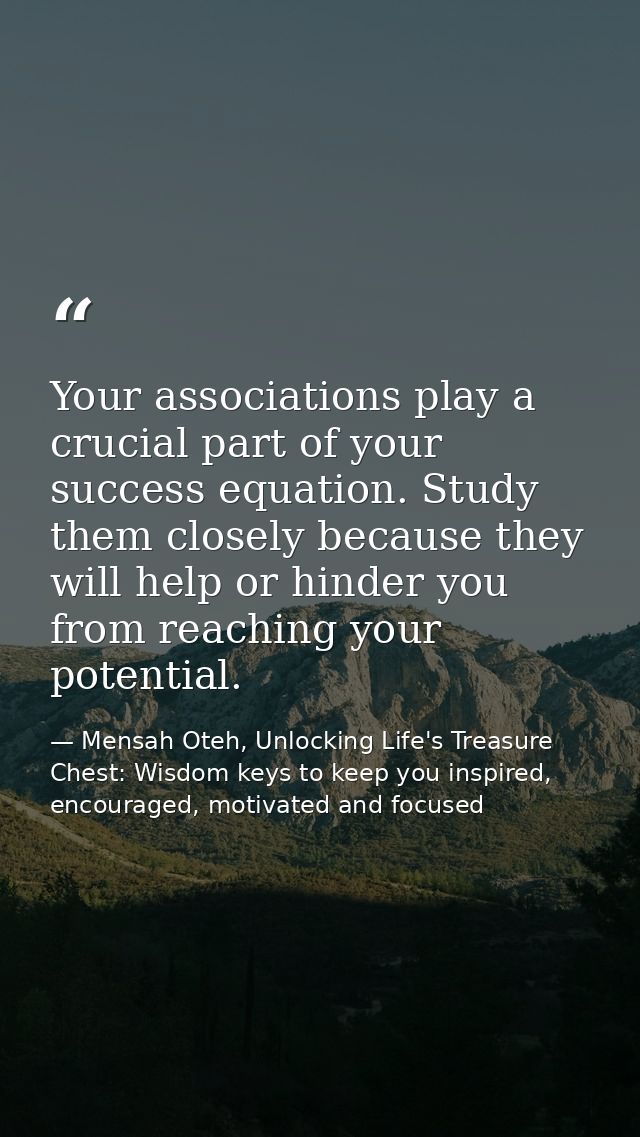 Your associations play a crucial part of your success equation. Study them closely because they will help or hinder you  — Mensah Oteh, Unlocking Life's Treasure Chest: Wisdom keys to keep you inspired, encouraged, motivated and focused