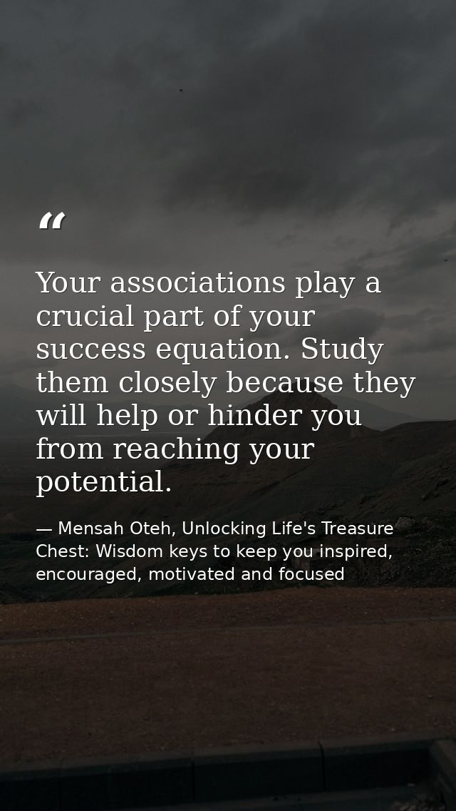 Your associations play a crucial part of your success equation. Study them closely because they will help or hinder you  — Mensah Oteh, Unlocking Life's Treasure Chest: Wisdom keys to keep you inspired, encouraged, motivated and focused
