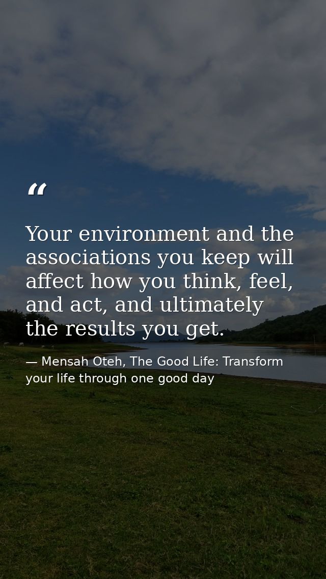 Your environment and the associations you keep will affect how you think, feel, and act, and ultimately the results you  — Mensah Oteh, The Good Life: Transform your life through one good day
