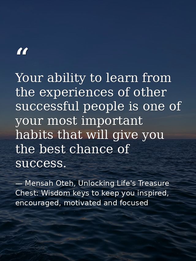 Your ability to learn from the experiences of other successful people is one of your most important habits that will giv — Mensah Oteh, Unlocking Life's Treasure Chest: Wisdom keys to keep you inspired, encouraged, motivated and focused