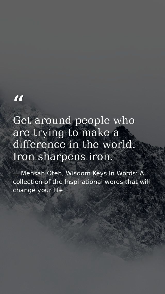 Get around people who are trying to make a difference in the world. Iron sharpens iron. — Mensah Oteh, Wisdom Keys In Words: A collection of the Inspirational words that will change your life