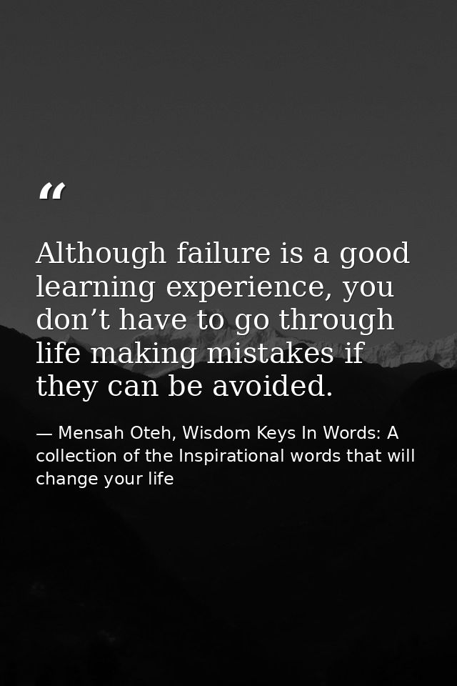 Although failure is a good learning experience, you don’t have to go through life making mistakes if they can be avoided — Mensah Oteh, Wisdom Keys In Words: A collection of the Inspirational words that will change your life