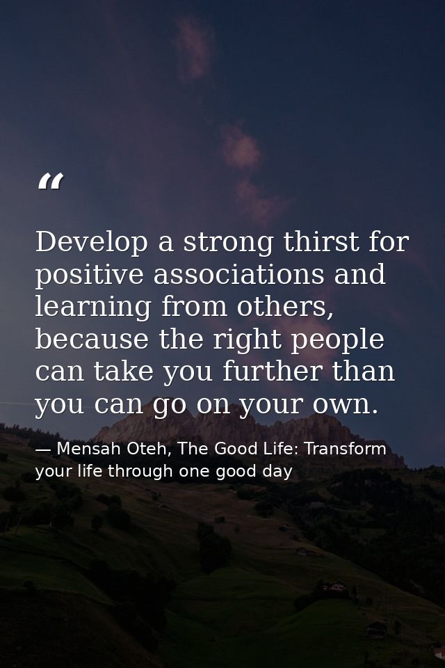 Develop a strong thirst for positive associations and learning from others, because the right people can take you furthe — Mensah Oteh, The Good Life: Transform your life through one good day