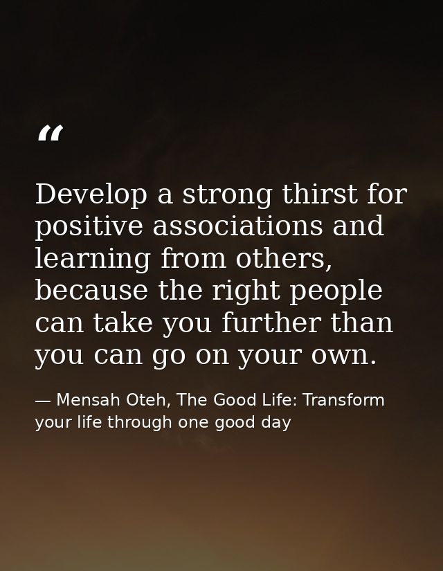Develop a strong thirst for positive associations and learning from others, because the right people can take you furthe — Mensah Oteh, The Good Life: Transform your life through one good day