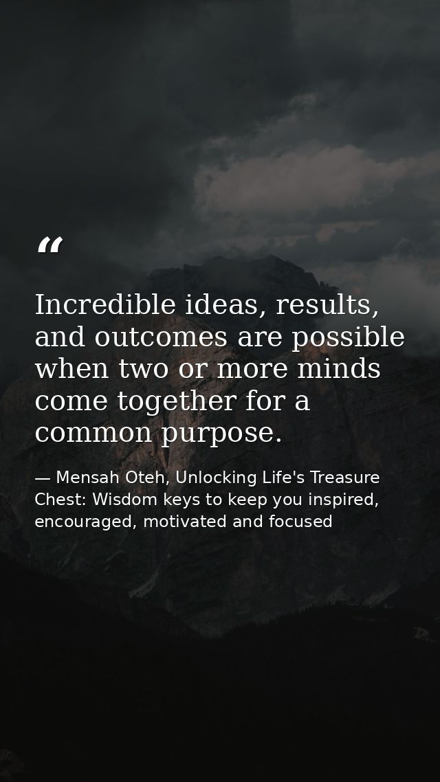 Incredible ideas, results, and outcomes are possible when two or more minds come together for a common purpose. — Mensah Oteh, Unlocking Life's Treasure Chest: Wisdom keys to keep you inspired, encouraged, motivated and focused
