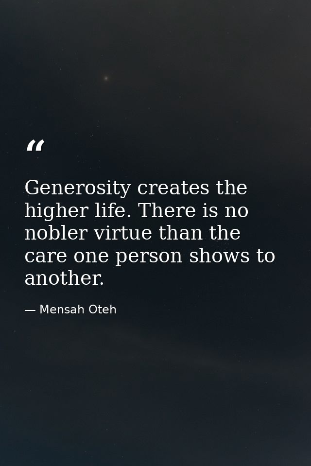 Generosity creates the higher life. There is no nobler virtue than the care one person shows to another. — Mensah Oteh
