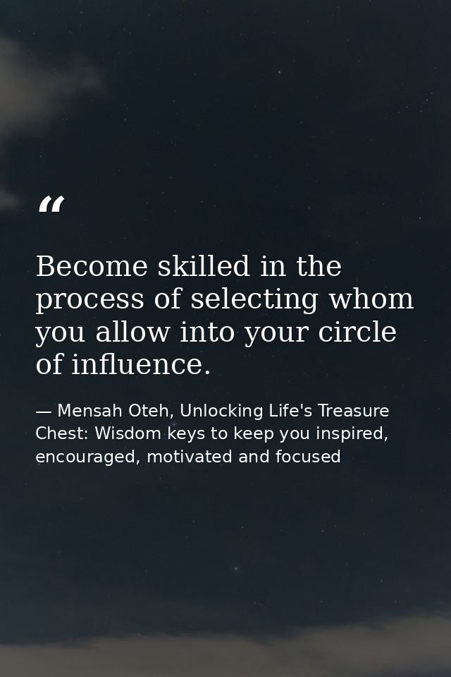 Become skilled in the process of selecting whom you allow into your circle of influence. — Mensah Oteh, Unlocking Life's Treasure Chest: Wisdom keys to keep you inspired, encouraged, motivated and focused