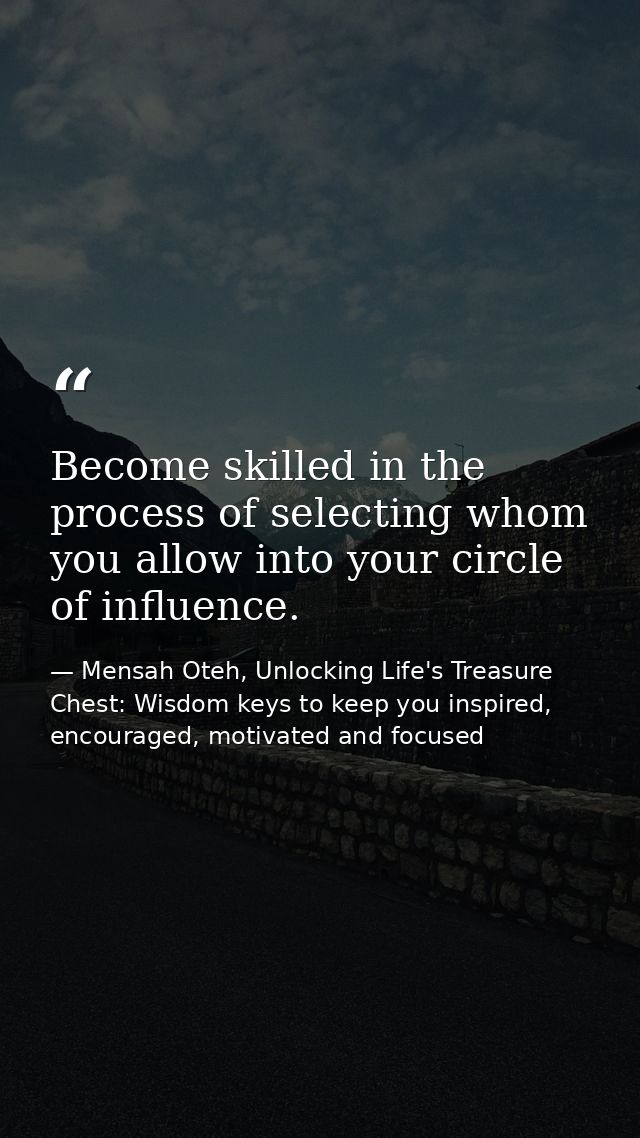 Become skilled in the process of selecting whom you allow into your circle of influence. — Mensah Oteh, Unlocking Life's Treasure Chest: Wisdom keys to keep you inspired, encouraged, motivated and focused