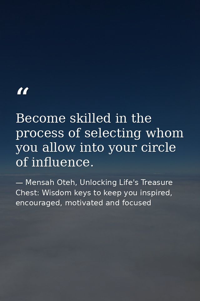 Become skilled in the process of selecting whom you allow into your circle of influence. — Mensah Oteh, Unlocking Life's Treasure Chest: Wisdom keys to keep you inspired, encouraged, motivated and focused