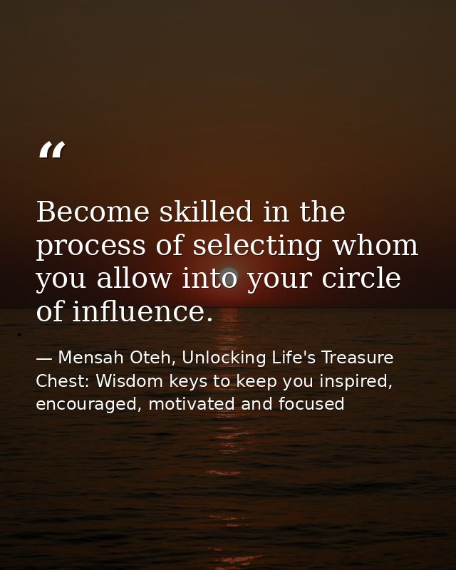 Become skilled in the process of selecting whom you allow into your circle of influence. — Mensah Oteh, Unlocking Life's Treasure Chest: Wisdom keys to keep you inspired, encouraged, motivated and focused