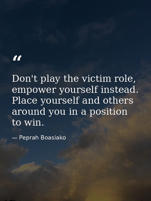 Don't play the victim role, empower yourself instead. Place yourself and others around you in a position to win. — Peprah Boasiako