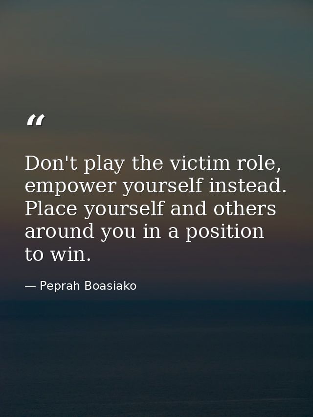 Don't play the victim role, empower yourself instead. Place yourself and others around you in a position to win. — Peprah Boasiako