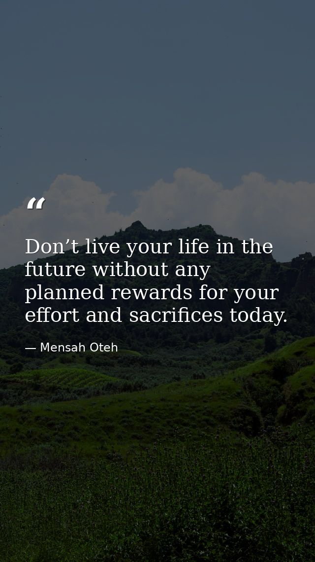 Don’t live your life in the future without any planned rewards for your effort and sacrifices today. — Mensah Oteh