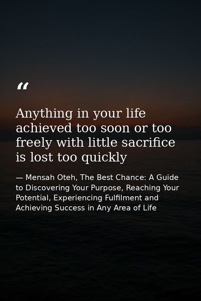 Anything in your life achieved too soon or too freely with little sacrifice is lost too quickly — Mensah Oteh, The Best Chance: A Guide to Discovering Your Purpose, Reaching Your Potential, Experiencing Fulfilment and Achieving Success in Any Area of Life