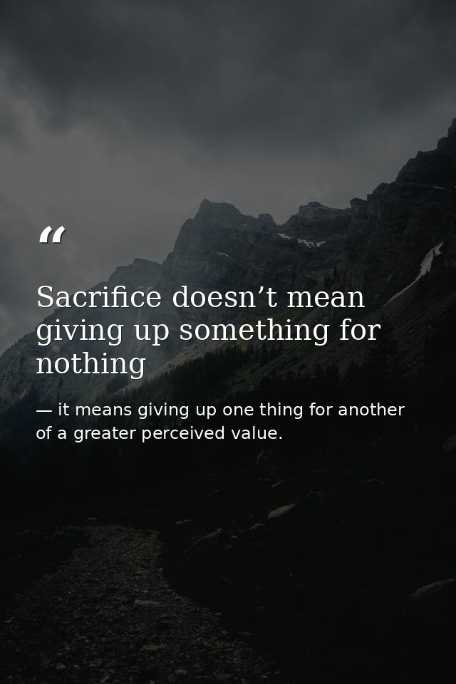 Sacrifice doesn’t mean giving up something for nothing — it means giving up one thing for another of a greater perceived value.