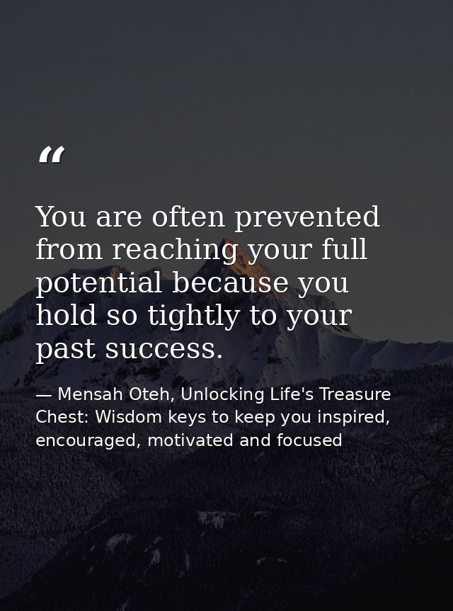 You are often prevented from reaching your full potential because you hold so tightly to your past success. — Mensah Oteh, Unlocking Life's Treasure Chest: Wisdom keys to keep you inspired, encouraged, motivated and focused